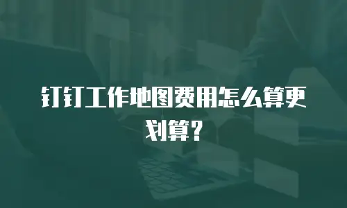 钉钉工作地图费用怎么算更划算？