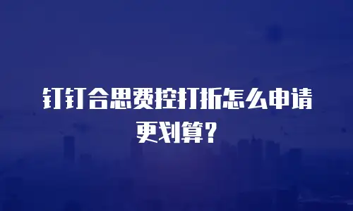 钉钉合思费控打折怎么申请更划算？