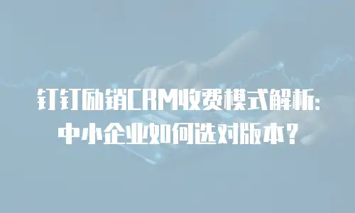 钉钉励销CRM收费模式解析：中小企业如何选对版本？