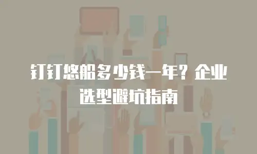 钉钉悠船多少钱一年？企业选型避坑指南