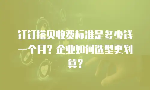 钉钉搭贝收费标准是多少钱一个月？企业如何选型更划算？