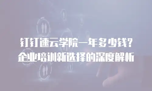 钉钉速云学院一年多少钱？企业培训新选择的深度解析