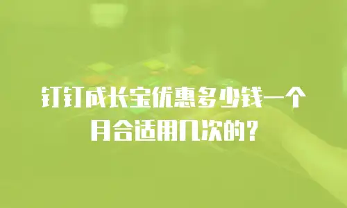 钉钉成长宝优惠多少钱一个月合适用几次的？