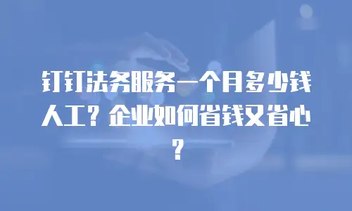 钉钉法务服务一个月多少钱人工？企业如何省钱又省心？