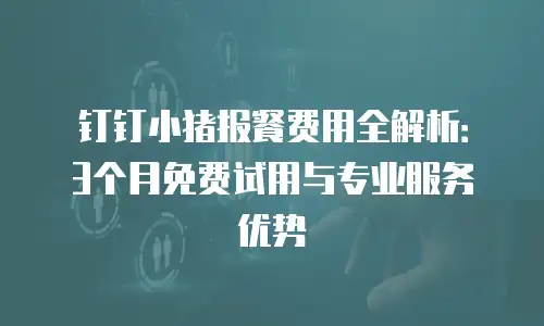 钉钉小猪报餐费用全解析：3个月免费试用与专业服务优势