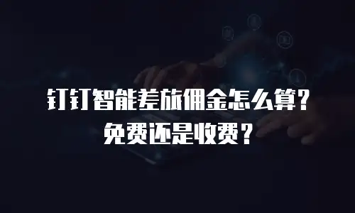 钉钉智能差旅佣金怎么算？免费还是收费？
