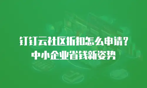 钉钉云社区折扣怎么申请？中小企业省钱新姿势