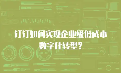 钉钉如何实现企业级低成本数字化转型？