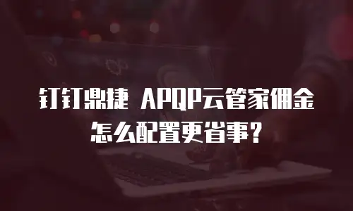 钉钉鼎捷 APQP云管家佣金怎么配置更省事？