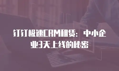 钉钉极速CRM租赁：中小企业3天上线的秘密