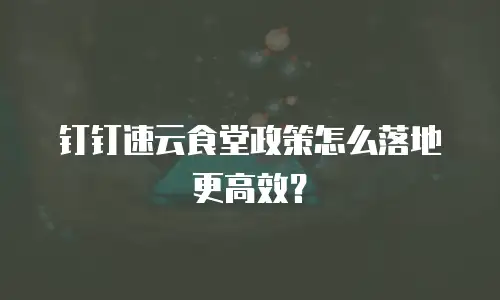 钉钉速云食堂政策怎么落地更高效？