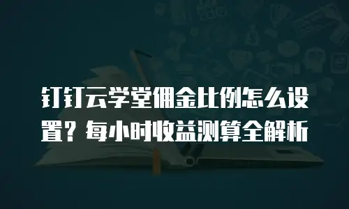 钉钉云学堂佣金比例怎么设置？每小时收益测算全解析