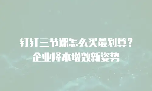 钉钉三节课怎么买最划算？企业降本增效新姿势