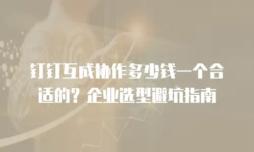 钉钉互成协作多少钱一个合适的？企业选型避坑指南