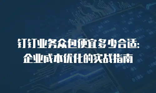 钉钉业务众包便宜多少合适：企业成本优化的实战指南