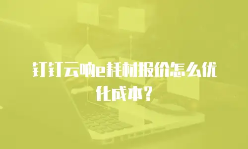 钉钉云呐e耗材报价怎么优化成本？