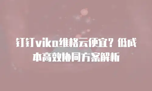 钉钉vika维格云便宜？低成本高效协同方案解析