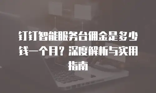钉钉智能服务台佣金是多少钱一个月？深度解析与实用指南