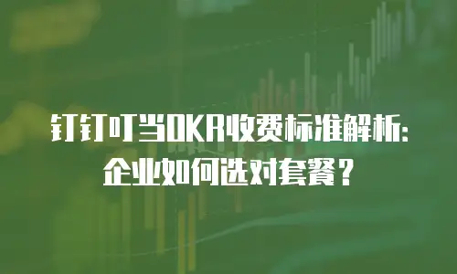 钉钉叮当OKR收费标准解析：企业如何选对套餐？