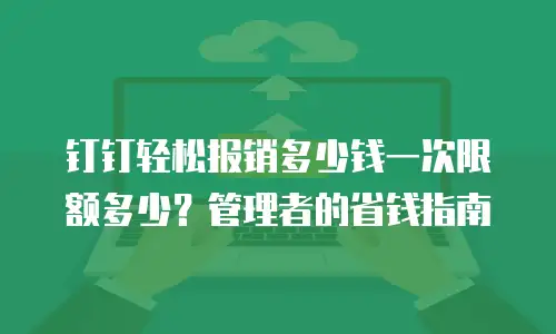 钉钉轻松报销多少钱一次限额多少？管理者的省钱指南
