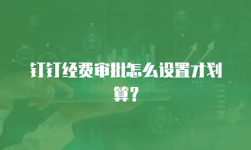 钉钉经费审批怎么设置才划算？