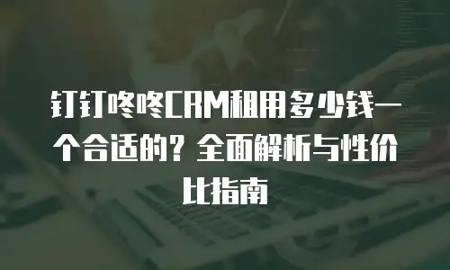 钉钉咚咚CRM租用多少钱一个合适的？全面解析与性价比指南