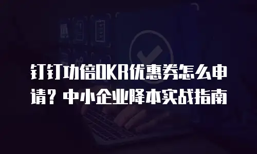 钉钉功倍OKR优惠券怎么申请？中小企业降本实战指南