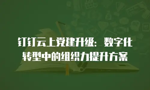 钉钉云上党建升级：数字化转型中的组织力提升方案