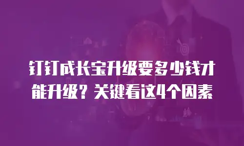 钉钉成长宝升级要多少钱才能升级？关键看这4个因素