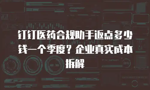 钉钉医药合规助手返点多少钱一个季度？企业真实成本拆解