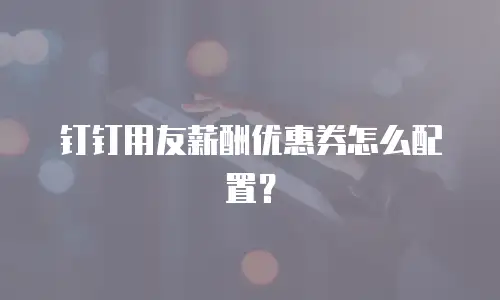 钉钉用友薪酬优惠券怎么配置？
