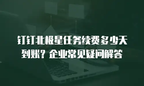 钉钉北极星任务续费多少天到账？企业常见疑问解答