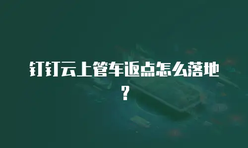 钉钉云上管车返点怎么落地？