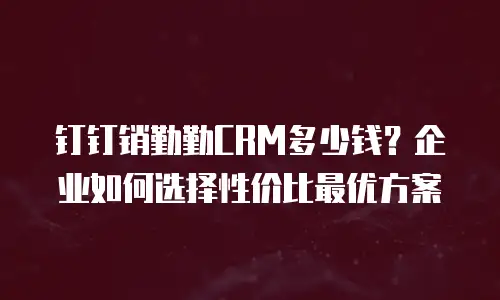 钉钉销勤勤CRM多少钱？企业如何选择性价比最优方案