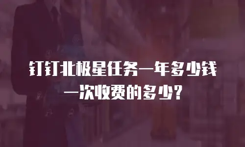 钉钉北极星任务一年多少钱一次收费的多少？