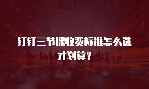 钉钉三节课收费标准怎么选才划算？