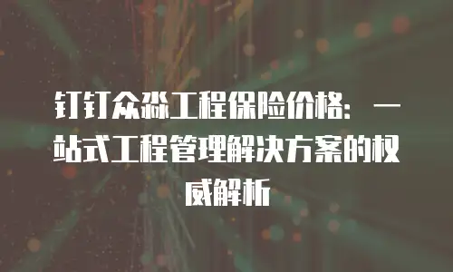钉钉众淼工程保险价格：一站式工程管理解决方案的权威解析