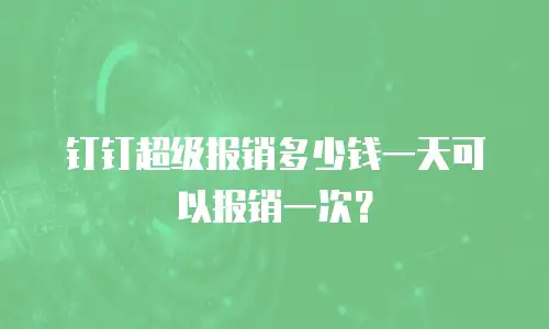 钉钉超级报销多少钱一天可以报销一次？