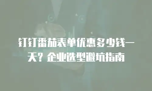 钉钉番茄表单优惠多少钱一天？企业选型避坑指南