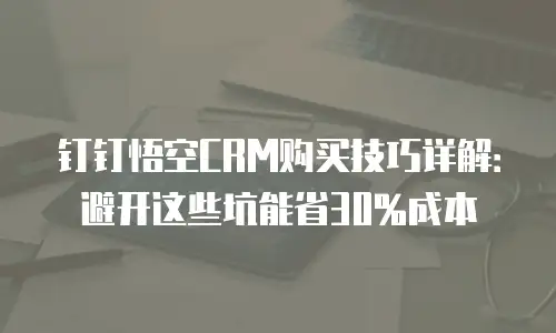 钉钉悟空CRM购买技巧详解：避开这些坑能省30%成本