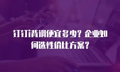 钉钉i背调便宜多少？企业如何选性价比方案？