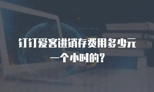 钉钉爱客进销存费用多少元一个小时的？