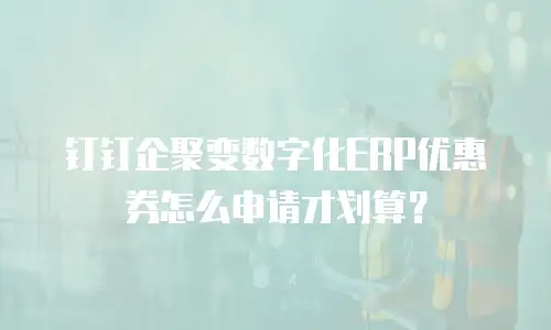 钉钉企聚变数字化ERP优惠券怎么申请才划算？