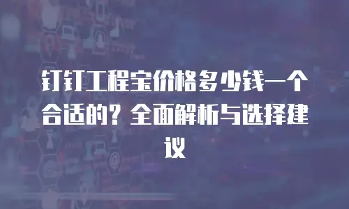 钉钉工程宝价格多少钱一个合适的？全面解析与选择建议