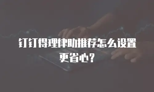 钉钉得理律助推荐怎么设置更省心？