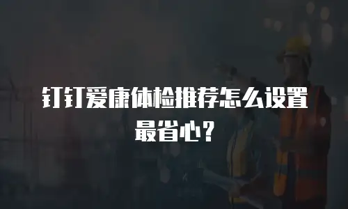 钉钉爱康体检推荐怎么设置最省心？