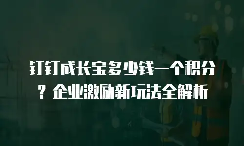 钉钉成长宝多少钱一个积分？企业激励新玩法全解析