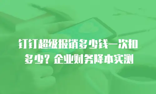 钉钉超级报销多少钱一次扣多少？企业财务降本实测