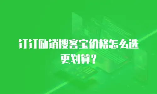 钉钉励销搜客宝价格怎么选更划算？