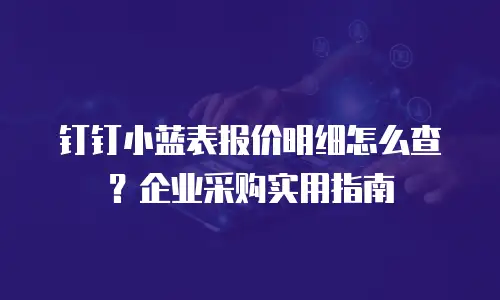 钉钉小蓝表报价明细怎么查？企业采购实用指南